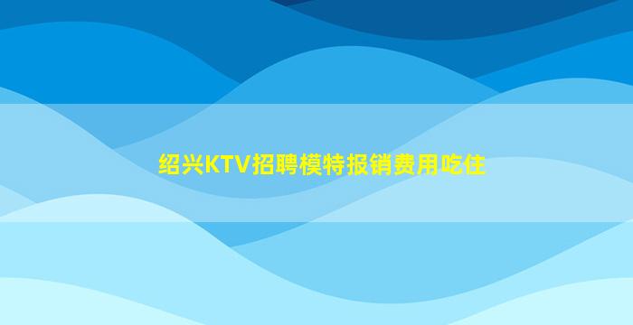 绍兴KTV招聘模特报销费用吃住